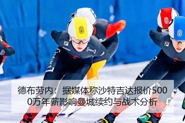 德布劳内：据媒体称沙特吉达报价5000万年薪影响曼城续约与战术分析