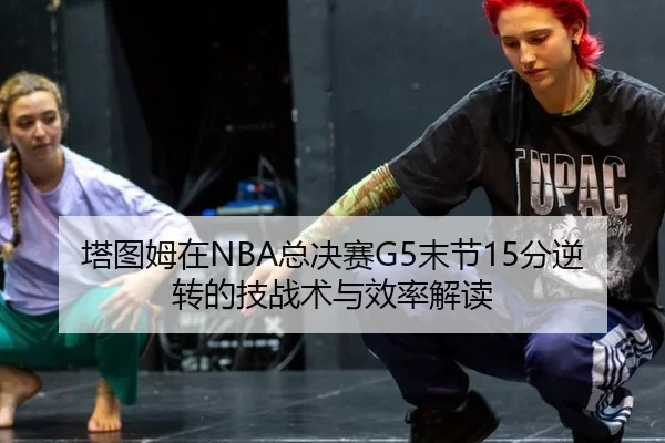 塔图姆在NBA总决赛G5末节15分逆转的技战术与效率解读