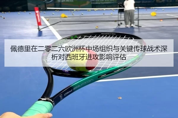 佩德里在二零二六欧洲杯中场组织与关键传球战术深析对西班牙进攻影响评估