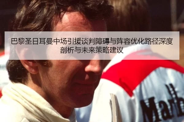 巴黎圣日耳曼中场引援谈判障碍与阵容优化路径深度剖析与未来策略建议