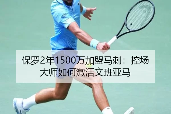 保罗2年1500万加盟马刺：控场大师如何激活文班亚马